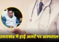 उत्तराखंड में हाई अलर्ट पर अस्पताल, डॉक्टरों और कर्मचारियों की छुट्टियां कैंसिल