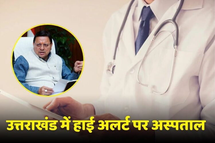 उत्तराखंड में हाई अलर्ट पर अस्पताल, डॉक्टरों और कर्मचारियों की छुट्टियां कैंसिल